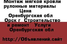 Монтаж мягкой кровли,рулонные материалы. › Цена ­ 100 - Оренбургская обл., Орск г. Строительство и ремонт » Услуги   . Оренбургская обл.